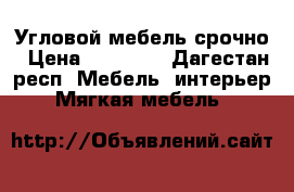 Угловой мебель срочно › Цена ­ 27 000 - Дагестан респ. Мебель, интерьер » Мягкая мебель   